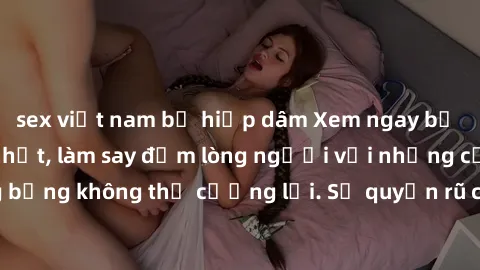 sex việt nam bị hiếp dâm Xem ngay bộ phim sex milf hot nhất, làm say đắm lòng người với những cảnh nóng bỏng không thể cưỡng lại. Sự quyến rũ của MILF sẽ khiến bạn mãnh liệt!