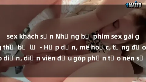 sex khách sạn Những bộ phim sex gái già đỉnh cao không thể bỏ lỡ - Hấp dẫn, mê hoặc, từng đạo diễn, diễn viên đều góp phần tạo nên sự hấp dẫn, kích thích.