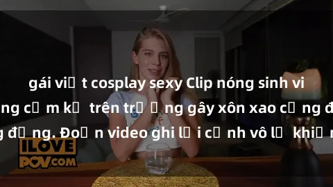 gái việt cosplay sexy Clip nóng sinh viên gây sốc: Hành động cấm kỵ trên trường gây xôn xao cộng đồng. Đoạn video ghi lại cảnh vô lễ khiến dư luận bức xúc.