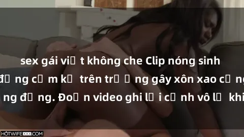 sex gái việt không che Clip nóng sinh viên gây sốc: Hành động cấm kỵ trên trường gây xôn xao cộng đồng. Đoạn video ghi lại cảnh vô lễ khiến dư luận bức xúc.