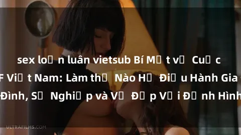 sex loạn luân vietsub Bí Mật về Cuộc Sống Của Các MILF Việt Nam: Làm thế Nào Họ Điều Hành Gia Đình, Sự Nghiệp và Vẻ Đẹp Với Định Hình Văn Hóa Đương Đại