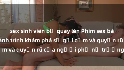 sex sinh viên bị quay lén Phim sex bà mẹ nóng bỏng: Hành trình khám phá sự gợi cảm và quyến rũ của người phụ nữ trưởng thành.