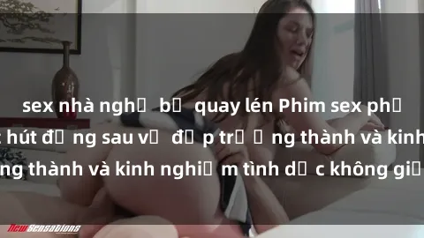 sex nhà nghỉ bị quay lén Phim sex phụ nữ lớn tuổi: Sức hút đằng sau vẻ đẹp trưởng thành và kinh nghiệm tình dục không giới hạn