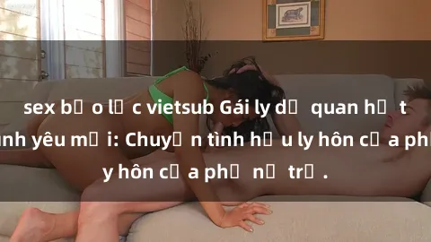 sex bạo lực vietsub Gái ly dị quan hệ tìm kiếm tình yêu mới: Chuyện tình hậu ly hôn của phụ nữ trẻ.