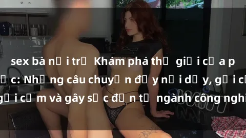 sex bà nội trợ Khám phá thế giới của phim sex nô lệ tình dục: Những câu chuyện đầy nổi dậy, gợi cảm và gây sốc đến từ ngành công nghiệp giải trí đen tối
