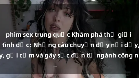 phim sex trung quốc Khám phá thế giới của phim sex nô lệ tình dục: Những câu chuyện đầy nổi dậy, gợi cảm và gây sốc đến từ ngành công nghiệp giải trí đen tối