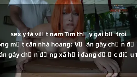 sex y tá việt nam Tìm thấy gái bị trói và bị hiếp dâm trong một căn nhà hoang: Vụ án gây chấn động xã hội đang được điều tra vào.