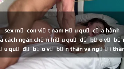 sex mẹ con việt nam Hậu quả của hành vi bạo dâm sex và cách ngăn chặn hiệu quả để bảo vệ bản thân và người thân