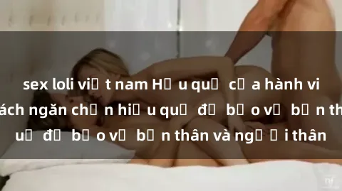 sex loli việt nam Hậu quả của hành vi bạo dâm sex và cách ngăn chặn hiệu quả để bảo vệ bản thân và người thân