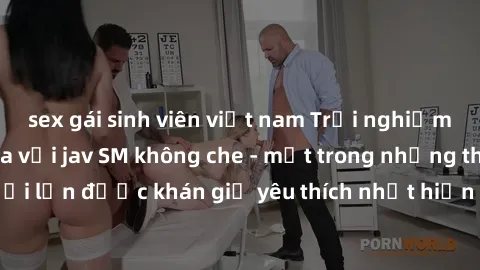 sex gái sinh viên việt nam Trải nghiệm cảm xúc thăng hoa với jav SM không che - một trong những thể loại phim người lớn được khán giả yêu thích nhất hiện nay. Đảm bảo đem lại sự hấp dẫn, kích thích tố