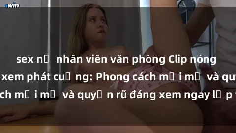 sex nữ nhân viên văn phòng Clip nóng BDSM khiến người xem phát cuồng: Phong cách mới mẻ và quyến rũ đáng xem ngay lập tức!