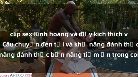 clip sex Kinh hoàng và đầy kích thích với phim sex tra tấn: Câu chuyện đen tối và khả năng đánh thức bản năng tiềm ẩn trong con người