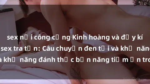 sex nơi công cộng Kinh hoàng và đầy kích thích với phim sex tra tấn: Câu chuyện đen tối và khả năng đánh thức bản năng tiềm ẩn trong con người