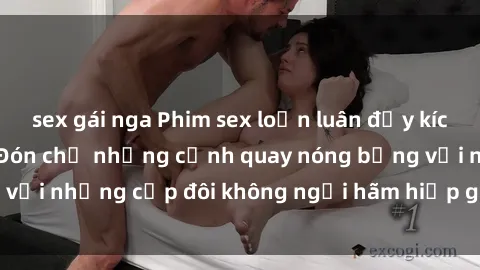sex gái nga Phim sex loạn luân đầy kích thích không che - Đón chờ những cảnh quay nóng bỏng với những cặp đôi không ngại hãm hiếp gia đình trong lòng