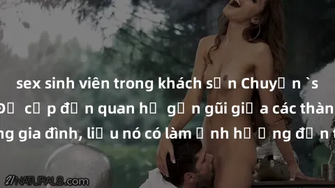 sex sinh viên trong khách sạn Chuyện `sex anh em ruột` - Đề cập đến quan hệ gần gũi giữa các thành viên trong gia đình, liệu nó có làm ảnh hưởng đến tình cảm gia đình hay không?