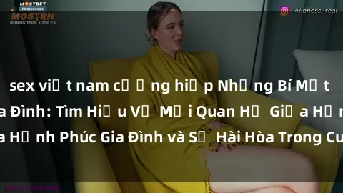 sex việt nam cưỡng hiếp Những Bí Mật trong Tình Dục Gia Đình: Tìm Hiểu Về Mối Quan Hệ Giữa Hạnh Phúc Gia Đình và Sự Hài Hòa Trong Cuộc Sống Tình Dục