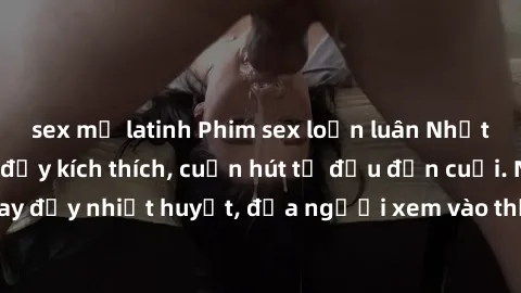 sex mỹ latinh Phim sex loạn luân Nhật Bản: Hành động đầy kích thích, cuốn hút từ đầu đến cuối. Những cảnh quay đầy nhiệt huyết, đưa người xem vào thế giới độc đáo của tình thân. Đừng bỏ lỡ!