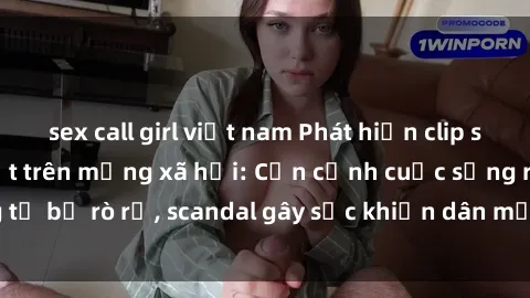 sex call girl việt nam Phát hiện clip sex quay lén hot nhất trên mạng xã hội: Cận cảnh cuộc sống riêng tư bị rò rỉ, scandal gây sốc khiến dân mạng không khỏi bàng hoàng