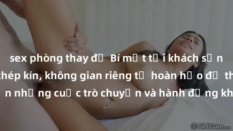 sex phòng thay đồ Bí mật tại khách sạn: Phòng quay lén khép kín, không gian riêng tư hoàn hảo để thực hiện những cuộc trò chuyện và hành động không bị người khác phát hiện.