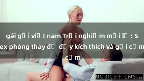 gái gọi việt nam Trải nghiệm mới lạ: Sex phòng thay đồ đầy kích thích và gợi cảm