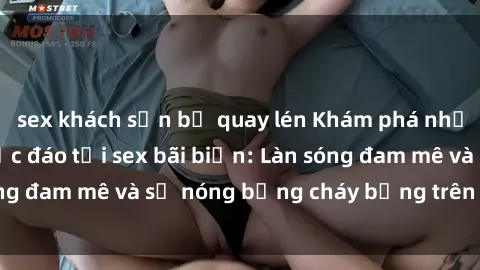 sex khách sạn bị quay lén Khám phá những trải nghiệm độc đáo tại sex bãi biển: Làn sóng đam mê và sự nóng bỏng cháy bỏng trên cát trắng