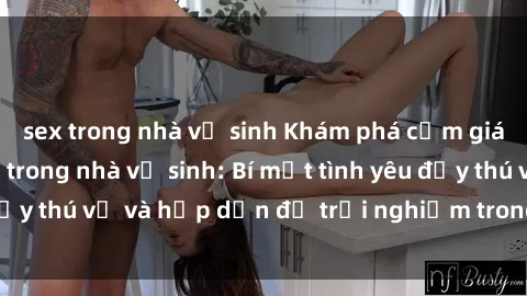 sex trong nhà vệ sinh Khám phá cảm giác mới mẻ với sex trong nhà vệ sinh: Bí mật tình yêu đầy thú vị và hấp dẫn để trải nghiệm trong đêm hôm nay!