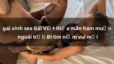 gái xinh sex Gái Việt thỏa mãn ham muốn ngoài trời: Đi tìm niềm vui mới