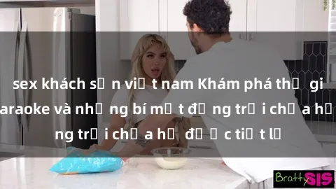 sex khách sạn việt nam Khám phá thế giới sex quán karaoke và những bí mật động trời chưa hề được tiết lộ