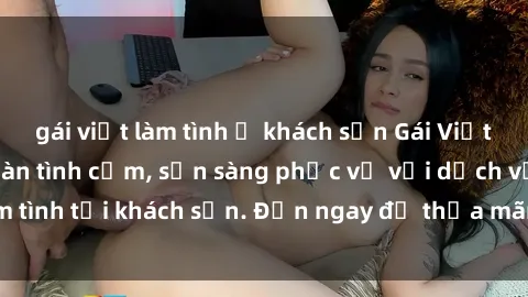 gái việt làm tình ở khách sạn Gái Việt xinh đẹp, nồng nàn tình cảm, sẵn sàng phục vụ với dịch vụ làm tình tại khách sạn. Đến ngay để thỏa mãn mọi khao khát của bạn!