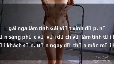 gái nga làm tình Gái Việt xinh đẹp, nồng nàn tình cảm, sẵn sàng phục vụ với dịch vụ làm tình tại khách sạn. Đến ngay để thỏa mãn mọi khao khát của bạn!
