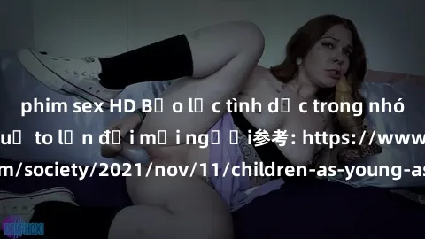 phim sex HD Bạo lực tình dục trong nhóm: nguy cơ và hậu quả to lớn đối mọi người参考: https://www.theguardian.com/society/2021/nov/11/children-as-young-as-four-are-being-sexually-abused-by-groups-in-uk-