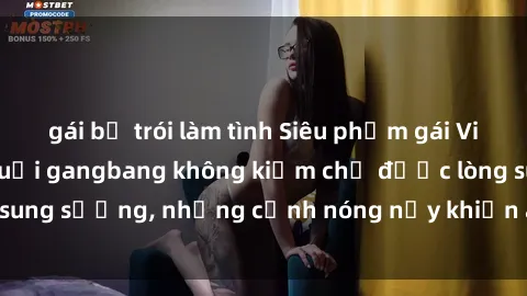 gái bị trói làm tình Siêu phẩm gái Việt tham gia trong buổi gangbang không kiềm chế được lòng sung sướng, những cảnh nóng nảy khiến ai cũng phải mãn nhãn
