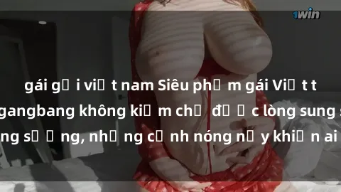 gái gọi việt nam Siêu phẩm gái Việt tham gia trong buổi gangbang không kiềm chế được lòng sung sướng, những cảnh nóng nảy khiến ai cũng phải mãn nhãn