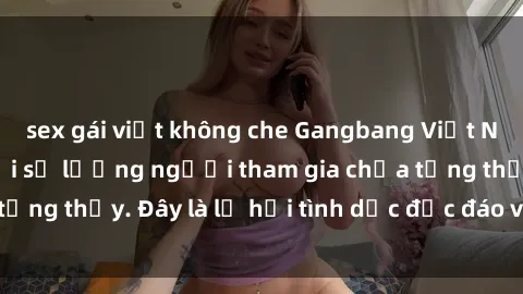 sex gái việt không che Gangbang Việt Nam: Kỷ lục mới với số lượng người tham gia chưa từng thấy. Đây là lễ hội tình dục độc đáo và gây sốc.