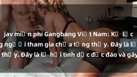 jav miễn phí Gangbang Việt Nam: Kỷ lục mới với số lượng người tham gia chưa từng thấy. Đây là lễ hội tình dục độc đáo và gây sốc.