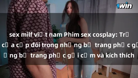 sex milf việt nam Phim sex cosplay: Trải nghiệm tuyệt vời của cặp đôi trong những bộ trang phục gợi cảm và kích thích