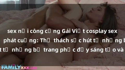sex nơi công cộng Gái Việt cosplay sexy khiến fan hâm mộ phát cuồng: Thử thách sức hút từ những bộ trang phục đầy sáng tạo và quyến rũ!