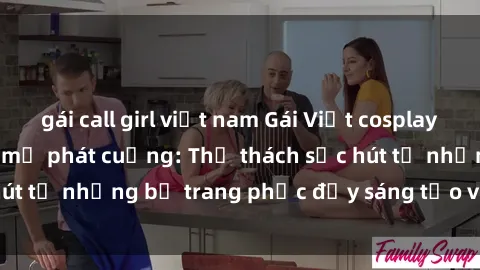 gái call girl việt nam Gái Việt cosplay sexy khiến fan hâm mộ phát cuồng: Thử thách sức hút từ những bộ trang phục đầy sáng tạo và quyến rũ!