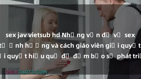 sex jav vietsub hd Những vấn đề về sex học sinh: Các yếu tố ảnh hưởng và cách giáo viên giải quyết hiệu quả để đảm bảo sự phát triển toàn diện.