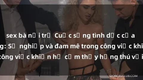 sex bà nội trợ Cuộc sống tình dục của nhân viên văn phòng: Sự nghiệp và đam mê trong công việc khiến họ cảm thấy hứng thú với tình dục?
