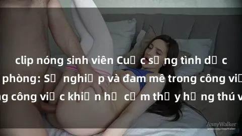 clip nóng sinh viên Cuộc sống tình dục của nhân viên văn phòng: Sự nghiệp và đam mê trong công việc khiến họ cảm thấy hứng thú với tình dục?