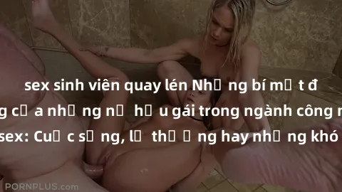 sex sinh viên quay lén Những bí mật đằng sau cuộc sống của những nữ hầu gái trong ngành công nghiệp sex: Cuộc sống, lẽ thường hay những khó khăn mà họ phải đối mặt.
