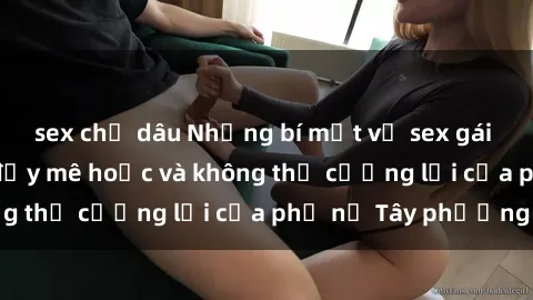 sex chị dâu Những bí mật về sex gái Tây: Sự quyến rũ đầy mê hoặc và không thể cưỡng lại của phụ nữ Tây phương