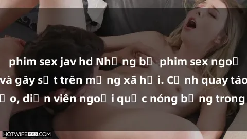 phim sex jav hd Những bộ phim sex ngoại quốc nổi tiếng và gây sốt trên mạng xã hội. Cảnh quay táo bạo, diễn viên ngoại quốc nóng bỏng trong các tác phẩm đỉnh cao.