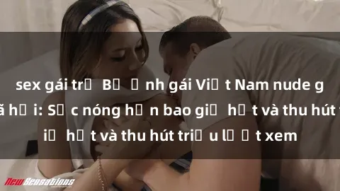 sex gái trẻ Bộ ảnh gái Việt Nam nude gây sốt mạng xã hội: Sắc nóng hơn bao giờ hết và thu hút triệu lượt xem