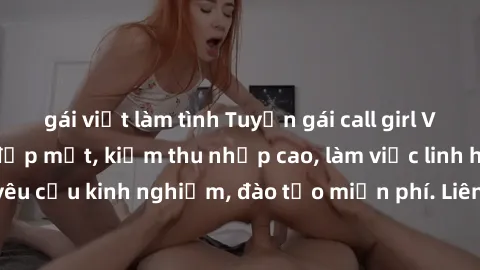 gái việt làm tình Tuyển gái call girl Việt Nam gợi cảm, đẹp mắt, kiếm thu nhập cao, làm việc linh hoạt, không yêu cầu kinh nghiệm, đào tạo miễn phí. Liên hệ ngay để biết thêm chi tiết!