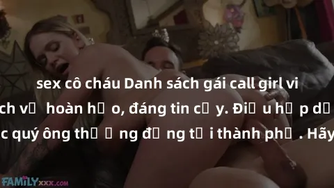 sex cô cháu Danh sách gái call girl vip chất lượng, dịch vụ hoàn hảo, đáng tin cậy. Điều hấp dẫn cho các quý ông thượng đẳng tại thành phố. Hãy nhấc máy và đặt lịch ngay!