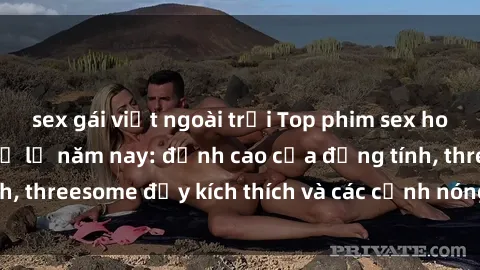 sex gái việt ngoài trời Top phim sex hot nhất không thể bỏ lỡ năm nay: đỉnh cao của đồng tính, threesome đầy kích thích và các cảnh nóng đang gây sốt!