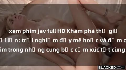 xem phim jav full HD Khám phá thế giới mới với sex người lớn: trải nghiệm đầy mê hoặc và đắm chìm trong những cung bậc cảm xúc tột cùng, hứng khởi và cuốn hút.