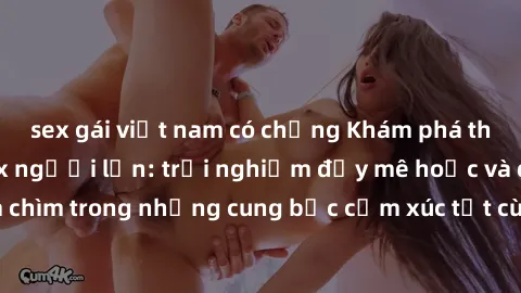 sex gái việt nam có chồng Khám phá thế giới mới với sex người lớn: trải nghiệm đầy mê hoặc và đắm chìm trong những cung bậc cảm xúc tột cùng, hứng khởi và cuốn hút.